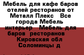 Мебель для кафе,баров,отелей,ресторанов от Металл Плекс - Все города Мебель, интерьер » Мебель для баров, ресторанов   . Кировская обл.,Соломинцы д.